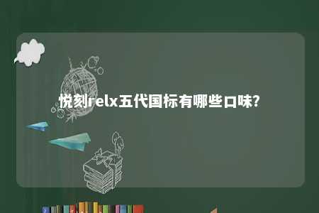 悦刻relx五代国标有哪些口味？ 